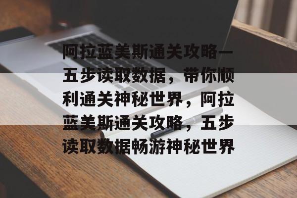 阿拉蓝美斯通关攻略—五步读取数据,带你顺利通关神秘世界,阿拉蓝美斯通关攻略,五步读取数据畅游神秘世界 阿拉蓝美斯通关攻略—五步读取数据,带你顺利通关神秘世界,阿拉蓝美斯通关攻略,五步读取数据畅游神秘世界