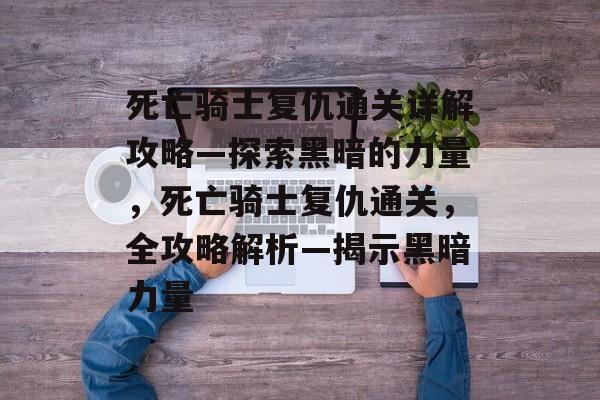 死亡骑士复仇通关详解攻略—探索黑暗的力量,死亡骑士复仇通关,全攻略解析—揭示黑暗力量 死亡骑士复仇通关详解攻略—探索黑暗的力量,死亡骑士复仇通关,全攻略解析—揭示黑暗力量