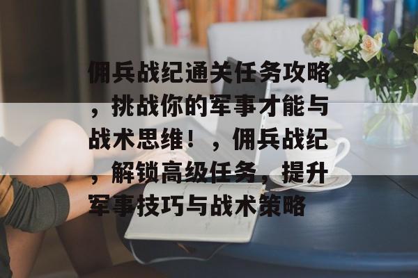佣兵战纪通关任务攻略,挑战你的军事才能与战术思维!,佣兵战纪,解锁高级任务,提升军事技巧与战术策略 佣兵战纪通关任务攻略,挑战你的军事才能与战术思维!,佣兵战纪,解锁高级任务,提升军事技巧与战术策略