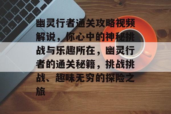 幽灵行者通关攻略视频解说,你心中的神秘挑战与乐趣所在,幽灵行者的通关秘籍,挑战挑战、趣味无穷的探险之旅 幽灵行者通关攻略视频解说,你心中的神秘挑战与乐趣所在,幽灵行者的通关秘籍,挑战挑战、趣味无穷的探险之旅