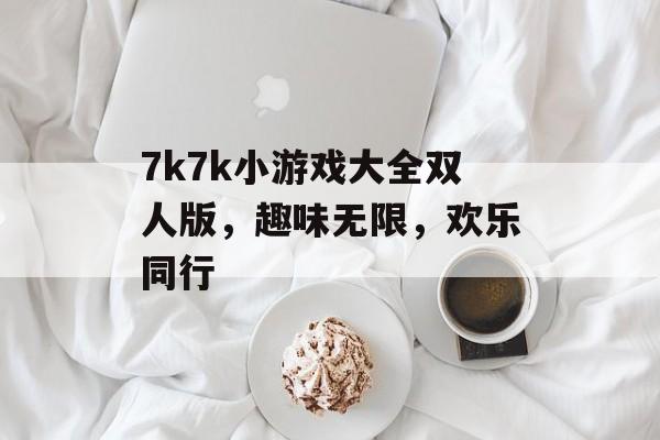 7k7k小游戏大全双人版,趣味无限,欢乐同行 7k7k小游戏大全双人版,趣味无限,欢乐同行