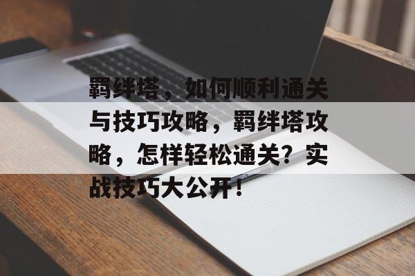 羁绊塔，如何顺利通关与技巧攻略，羁绊塔攻略，怎样轻松通关？实战技巧大公开！