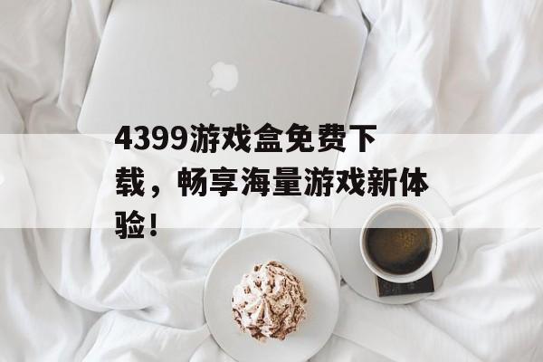 4399游戏盒免费下载，畅享海量游戏新体验！