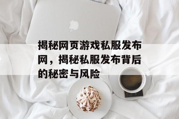 揭秘网页游戏私服发布网,揭秘私服发布背后的秘密与风险 揭秘网页游戏私服发布网,揭秘私服发布背后的秘密与风险