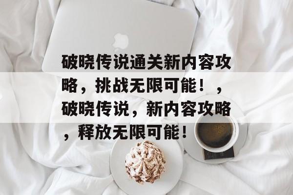 破晓传说通关新内容攻略,挑战无限可能!,破晓传说,新内容攻略,释放无限可能! 破晓传说通关新内容攻略,挑战无限可能!,破晓传说,新内容攻略,释放无限可能!