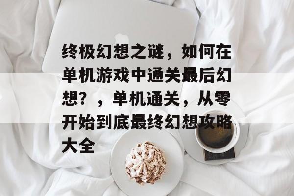 终极幻想之谜,如何在单机游戏中通关最后幻想?,单机通关,从零开始到底最终幻想攻略大全 终极幻想之谜,如何在单机游戏中通关最后幻想?,单机通关,从零开始到底最终幻想攻略大全