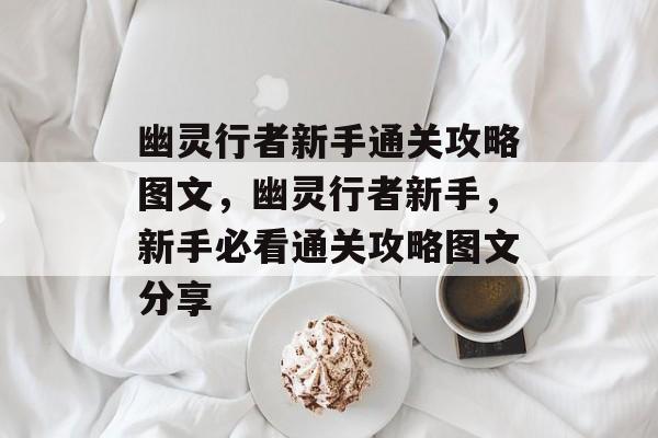 幽灵行者新手通关攻略图文,幽灵行者新手,新手必看通关攻略图文分享 幽灵行者新手通关攻略图文,幽灵行者新手,新手必看通关攻略图文分享