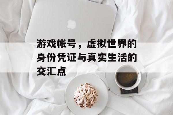 游戏帐号,虚拟世界的身份凭证与真实生活的交汇点 游戏帐号,虚拟世界的身份凭证与真实生活的交汇点
