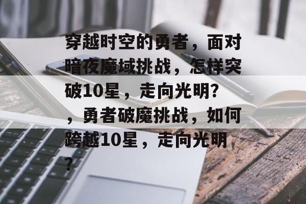穿越时空的勇者,面对暗夜魔域挑战,怎样突破10星,走向光明?,勇者破魔挑战,如何跨越10星,走向光明? 穿越时空的勇者,面对暗夜魔域挑战,怎样突破10星,走向光明?,勇者破魔挑战,如何跨越10星,走向光明?