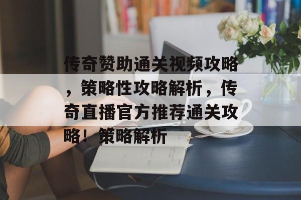 传奇赞助通关视频攻略,策略性攻略解析,传奇直播官方推荐通关攻略!策略解析 传奇赞助通关视频攻略,策略性攻略解析,传奇直播官方推荐通关攻略!策略解析