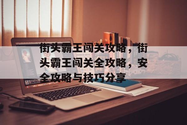 街头霸王闯关攻略,街头霸王闯关全攻略,安全攻略与技巧分享 街头霸王闯关攻略,街头霸王闯关全攻略,安全攻略与技巧分享