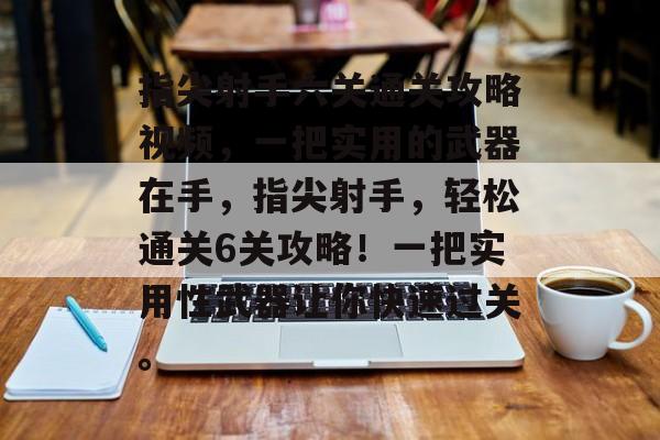 指尖射手六关通关攻略视频,一把实用的武器在手,指尖射手,轻松通关6关攻略!一把实用性武器让你快速过关。 指尖射手六关通关攻略视频,一把实用的武器在手,指尖射手,轻松通关6关攻略!一把实用性武器让你快速过关。