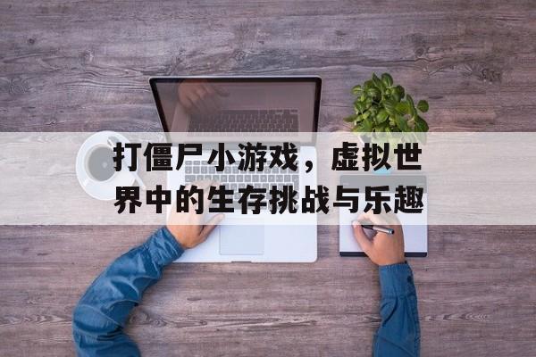 打僵尸小游戏,虚拟世界中的生存挑战与乐趣 打僵尸小游戏,虚拟世界中的生存挑战与乐趣