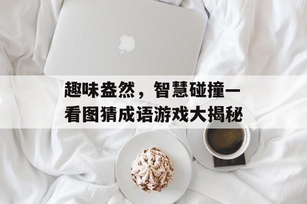 趣味盎然,智慧碰撞—看图猜成语游戏大揭秘 趣味盎然,智慧碰撞—看图猜成语游戏大揭秘