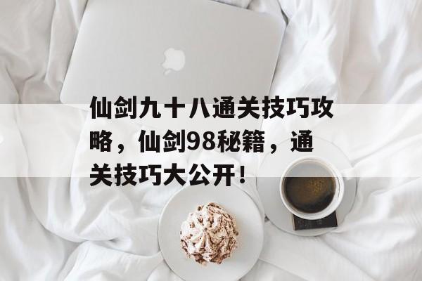 仙剑九十八通关技巧攻略，仙剑98秘籍，通关技巧大公开！