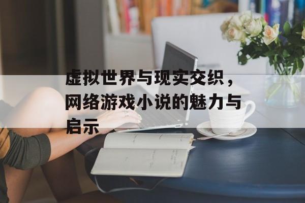 虚拟世界与现实交织，网络游戏小说的魅力与启示