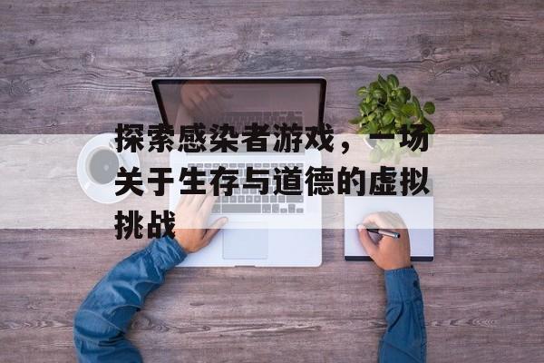 探索感染者游戏,一场关于生存与道德的虚拟挑战 探索感染者游戏,一场关于生存与道德的虚拟挑战