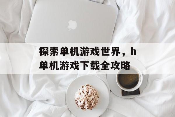 探索单机游戏世界，h单机游戏下载全攻略