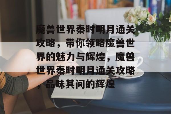 魔兽世界秦时明月通关攻略,带你领略魔兽世界的魅力与辉煌,魔兽世界秦时明月通关攻略,品味其间的辉煌 魔兽世界秦时明月通关攻略,带你领略魔兽世界的魅力与辉煌,魔兽世界秦时明月通关攻略,品味其间的辉煌