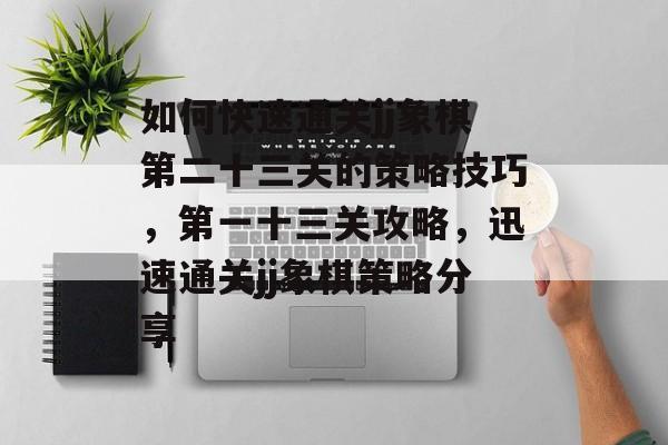 如何快速通关jj象棋第二十三关的策略技巧,第一十三关攻略,迅速通关jj象棋策略分享 如何快速通关jj象棋第二十三关的策略技巧,第一十三关攻略,迅速通关jj象棋策略分享