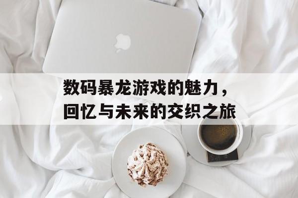数码暴龙游戏的魅力,回忆与未来的交织之旅 数码暴龙游戏的魅力,回忆与未来的交织之旅