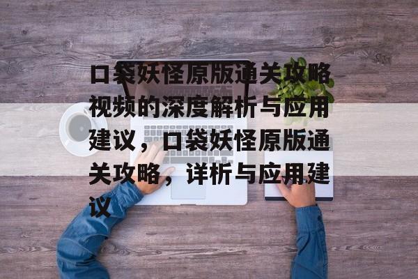 口袋妖怪原版通关攻略视频的深度解析与应用建议,口袋妖怪原版通关攻略,详析与应用建议 口袋妖怪原版通关攻略视频的深度解析与应用建议,口袋妖怪原版通关攻略,详析与应用建议