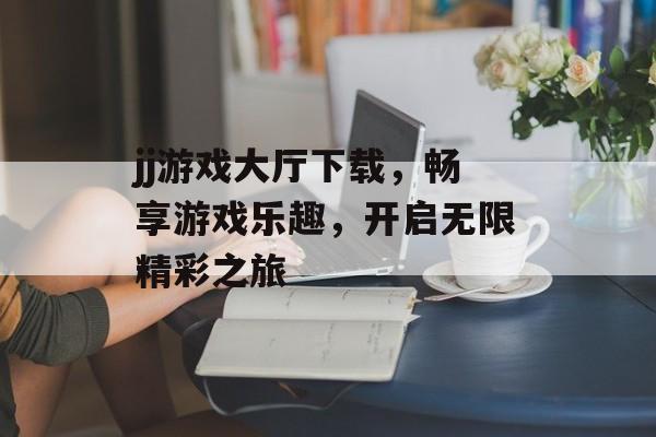 jj游戏大厅下载,畅享游戏乐趣,开启无限精彩之旅 jj游戏大厅下载,畅享游戏乐趣,开启无限精彩之旅