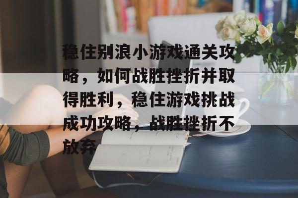 稳住别浪小游戏通关攻略,如何战胜挫折并取得胜利,稳住游戏挑战成功攻略,战胜挫折不放弃 稳住别浪小游戏通关攻略,如何战胜挫折并取得胜利,稳住游戏挑战成功攻略,战胜挫折不放弃