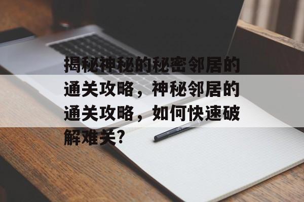 揭秘神秘的秘密邻居的通关攻略,神秘邻居的通关攻略,如何快速破解难关? 揭秘神秘的秘密邻居的通关攻略,神秘邻居的通关攻略,如何快速破解难关?
