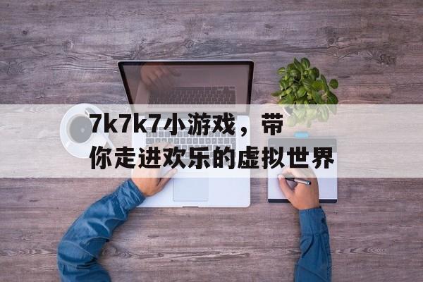 7k7k7小游戏,带你走进欢乐的虚拟世界 7k7k7小游戏,带你走进欢乐的虚拟世界
