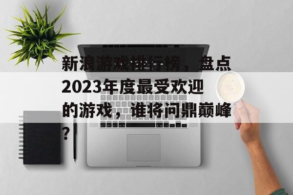 新浪游戏排行榜,盘点2023年度最受欢迎的游戏,谁将问鼎巅峰? 新浪游戏排行榜,盘点2023年度最受欢迎的游戏,谁将问鼎巅峰?
