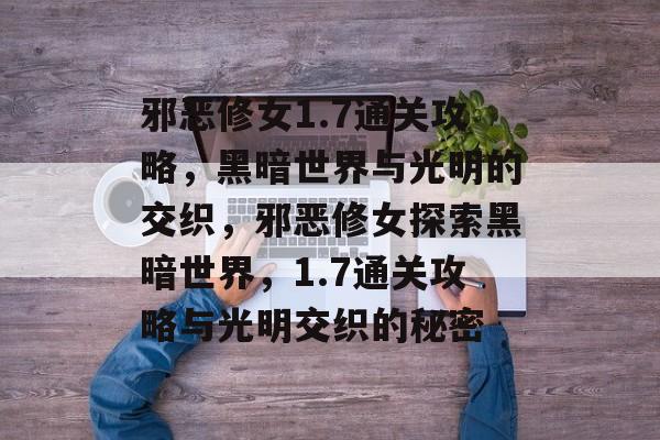 邪恶修女1.7通关攻略,黑暗世界与光明的交织,邪恶修女探索黑暗世界,1.7通关攻略与光明交织的秘密 邪恶修女1.7通关攻略,黑暗世界与光明的交织,邪恶修女探索黑暗世界,1.7通关攻略与光明交织的秘密