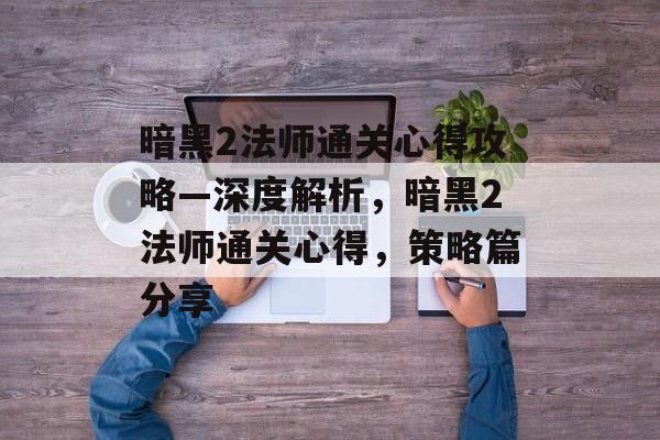 暗黑2法师通关心得攻略—深度解析,暗黑2法师通关心得,策略篇分享 暗黑2法师通关心得攻略—深度解析,暗黑2法师通关心得,策略篇分享