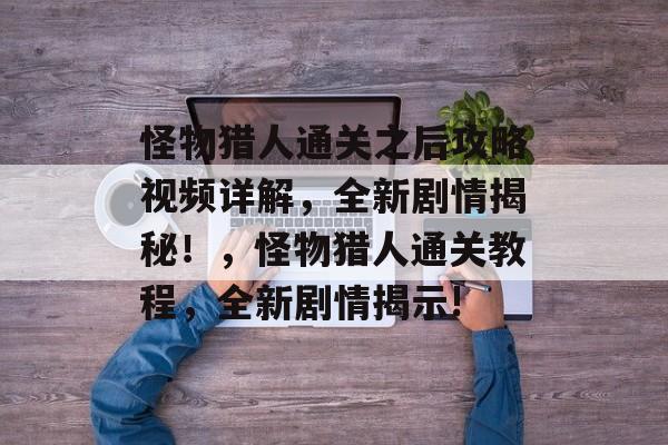 怪物猎人通关之后攻略视频详解，全新剧情揭秘！，怪物猎人通关教程，全新剧情揭示!