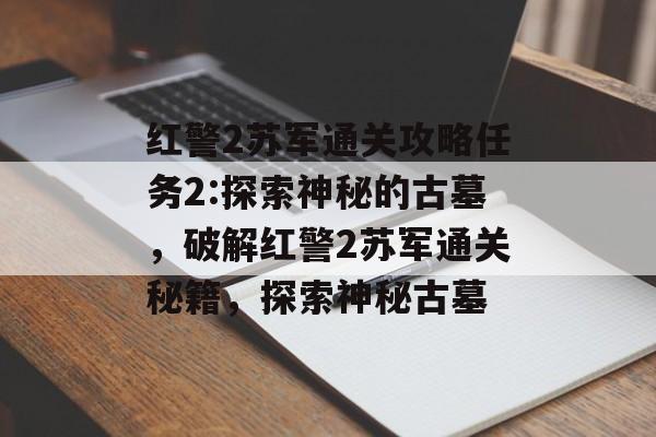 红警2苏军通关攻略任务2:探索神秘的古墓,破解红警2苏军通关秘籍,探索神秘古墓 红警2苏军通关攻略任务2:探索神秘的古墓,破解红警2苏军通关秘籍,探索神秘古墓