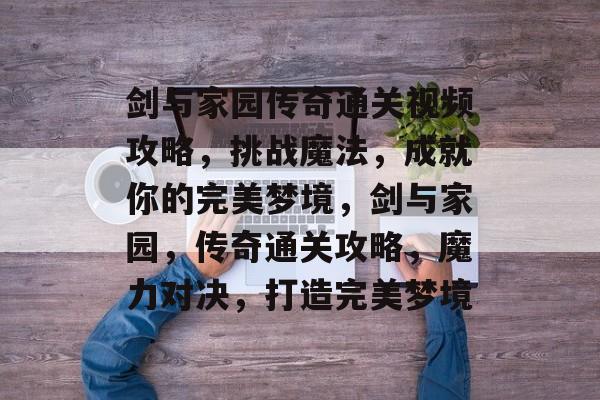 剑与家园传奇通关视频攻略，挑战魔法，成就你的完美梦境，剑与家园，传奇通关攻略，魔力对决，打造完美梦境