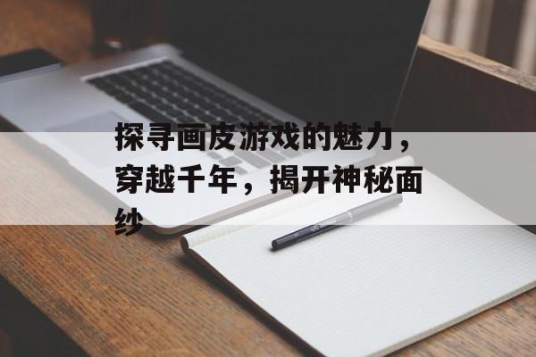 探寻画皮游戏的魅力，穿越千年，揭开神秘面纱