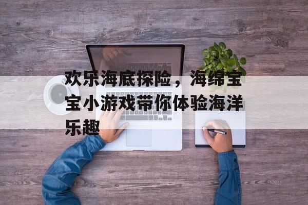 欢乐海底探险,海绵宝宝小游戏带你体验海洋乐趣 欢乐海底探险,海绵宝宝小游戏带你体验海洋乐趣