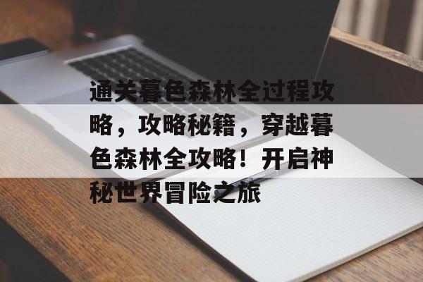 通关暮色森林全过程攻略,攻略秘籍,穿越暮色森林全攻略!开启神秘世界冒险之旅 通关暮色森林全过程攻略,攻略秘籍,穿越暮色森林全攻略!开启神秘世界冒险之旅