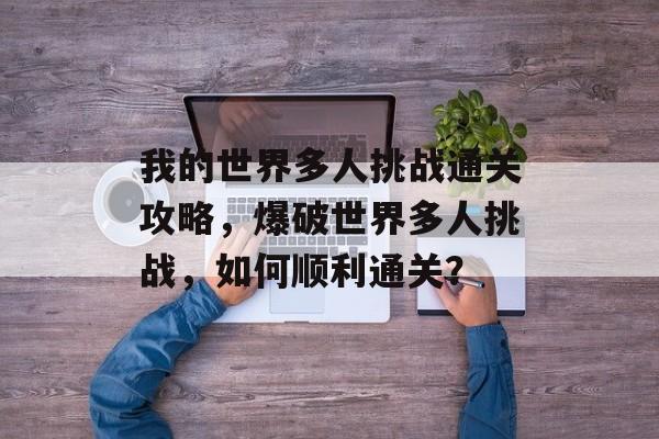 我的世界多人挑战通关攻略,爆破世界多人挑战,如何顺利通关? 我的世界多人挑战通关攻略,爆破世界多人挑战,如何顺利通关?