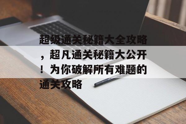 超级通关秘籍大全攻略,超凡通关秘籍大公开!为你破解所有难题的通关攻略 超级通关秘籍大全攻略,超凡通关秘籍大公开!为你破解所有难题的通关攻略