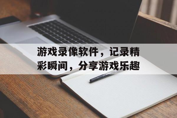 游戏录像软件,记录精彩瞬间,分享游戏乐趣 游戏录像软件,记录精彩瞬间,分享游戏乐趣