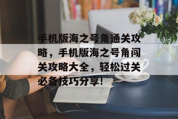 手机版海之号角通关攻略,手机版海之号角闯关攻略大全,轻松过关必备技巧分享! 手机版海之号角通关攻略,手机版海之号角闯关攻略大全,轻松过关必备技巧分享!