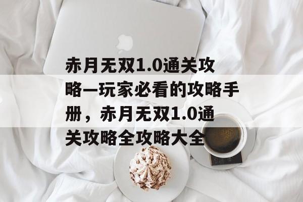赤月无双1.0通关攻略—玩家必看的攻略手册,赤月无双1.0通关攻略全攻略大全 赤月无双1.0通关攻略—玩家必看的攻略手册,赤月无双1.0通关攻略全攻略大全