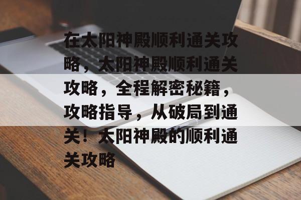 在太阳神殿顺利通关攻略,太阳神殿顺利通关攻略,全程解密秘籍,攻略指导,从破局到通关!太阳神殿的顺利通关攻略 在太阳神殿顺利通关攻略,太阳神殿顺利通关攻略,全程解密秘籍,攻略指导,从破局到通关!太阳神殿的顺利通关攻略