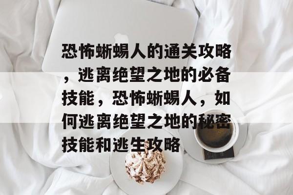 恐怖蜥蜴人的通关攻略,逃离绝望之地的必备技能,恐怖蜥蜴人,如何逃离绝望之地的秘密技能和逃生攻略 恐怖蜥蜴人的通关攻略,逃离绝望之地的必备技能,恐怖蜥蜴人,如何逃离绝望之地的秘密技能和逃生攻略