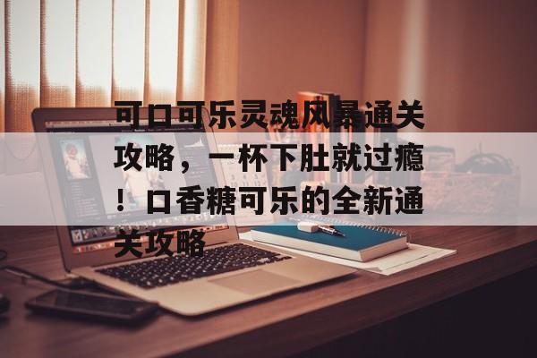 可口可乐灵魂风暴通关攻略,一杯下肚就过瘾!口香糖可乐的全新通关攻略 可口可乐灵魂风暴通关攻略,一杯下肚就过瘾!口香糖可乐的全新通关攻略