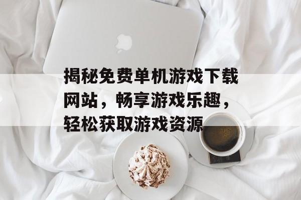 揭秘免费单机游戏下载网站,畅享游戏乐趣,轻松获取游戏资源 揭秘免费单机游戏下载网站,畅享游戏乐趣,轻松获取游戏资源