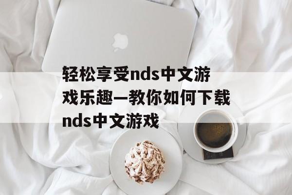 轻松享受nds中文游戏乐趣—教你如何下载nds中文游戏