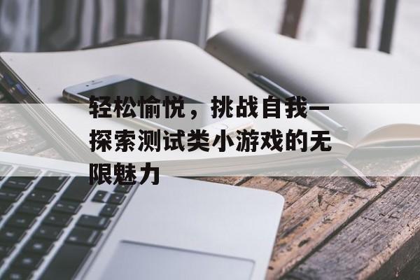 轻松愉悦，挑战自我—探索测试类小游戏的无限魅力